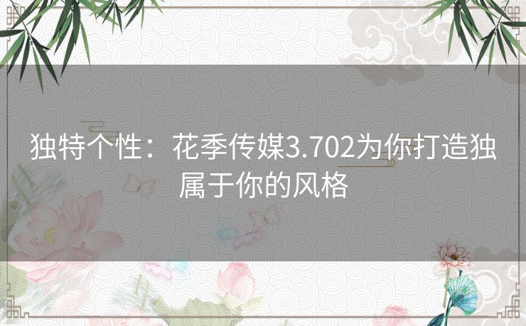 独特个性：花季传媒3.702为你打造独属于你的风格