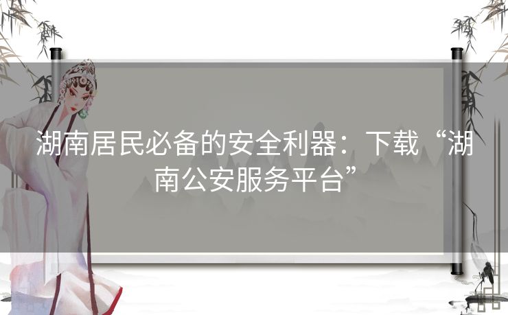湖南居民必备的安全利器：下载“湖南公安服务平台”