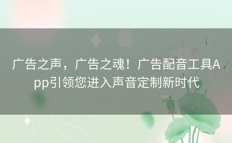 广告之声，广告之魂！广告配音工具App引领您进入声音定制新时代