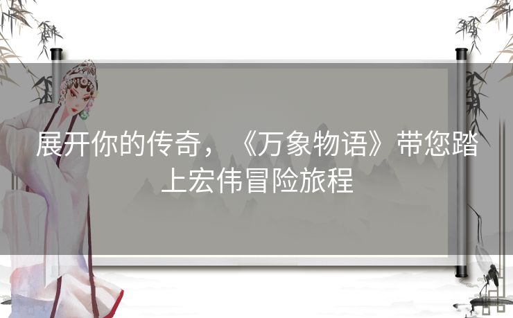 展开你的传奇，《万象物语》带您踏上宏伟冒险旅程