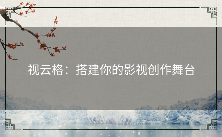 视云格：搭建你的影视创作舞台