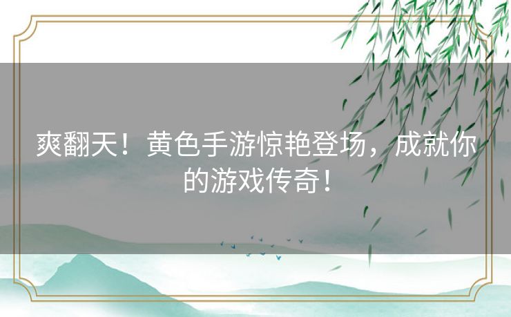 爽翻天！黄色手游惊艳登场，成就你的游戏传奇！