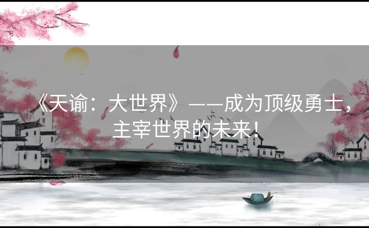 《天谕：大世界》——成为顶级勇士，主宰世界的未来！