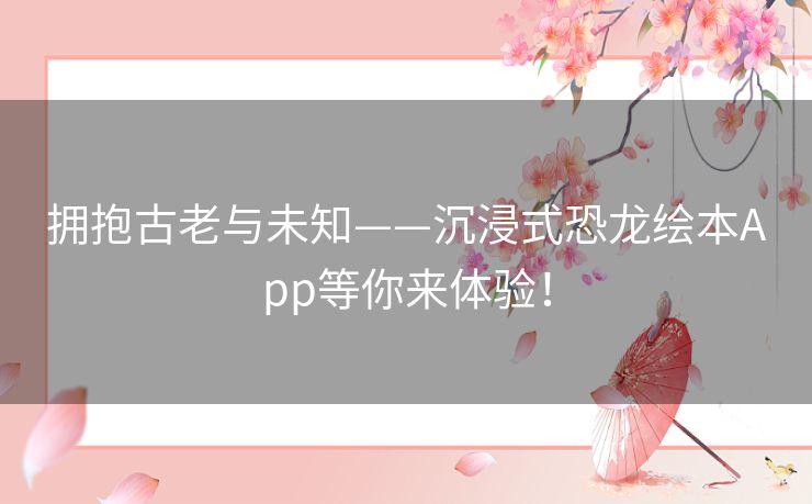 拥抱古老与未知——沉浸式恐龙绘本App等你来体验！