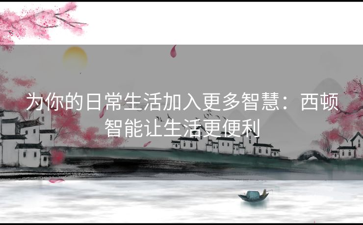 为你的日常生活加入更多智慧：西顿智能让生活更便利