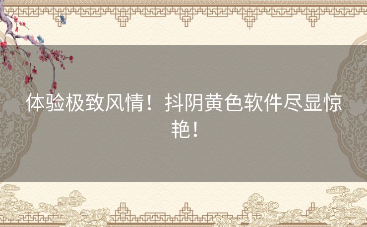 体验极致风情！抖阴黄色软件尽显惊艳！