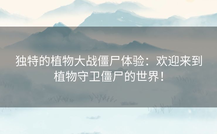 独特的植物大战僵尸体验：欢迎来到植物守卫僵尸的世界！
