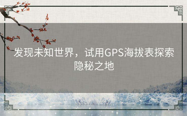 发现未知世界，试用GPS海拔表探索隐秘之地