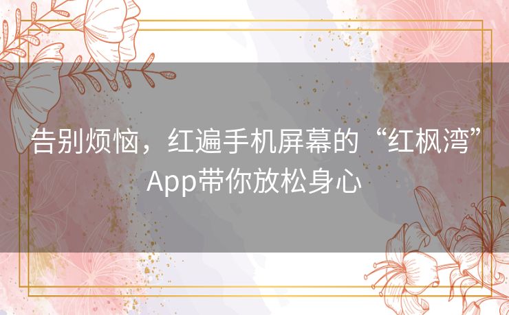 告别烦恼，红遍手机屏幕的“红枫湾”App带你放松身心