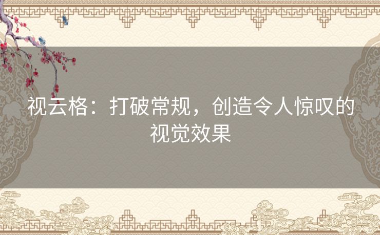 视云格：打破常规，创造令人惊叹的视觉效果