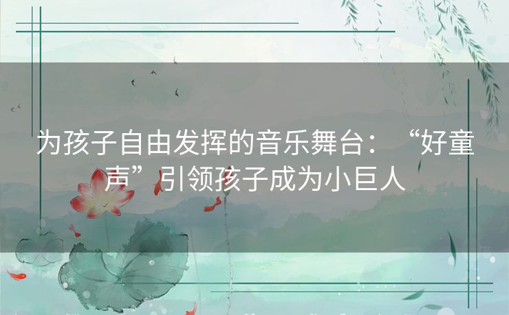 为孩子自由发挥的音乐舞台：“好童声”引领孩子成为小巨人