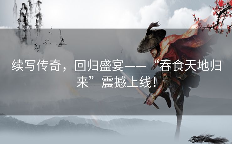 续写传奇，回归盛宴——“吞食天地归来”震撼上线！