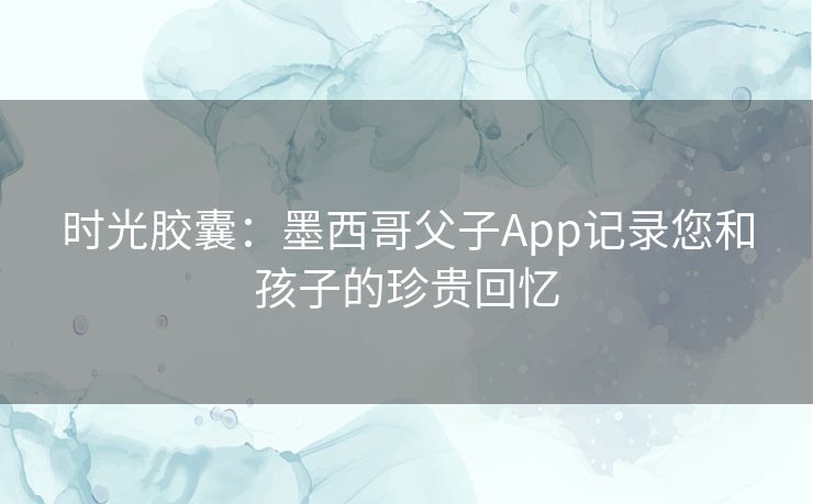 时光胶囊：墨西哥父子App记录您和孩子的珍贵回忆