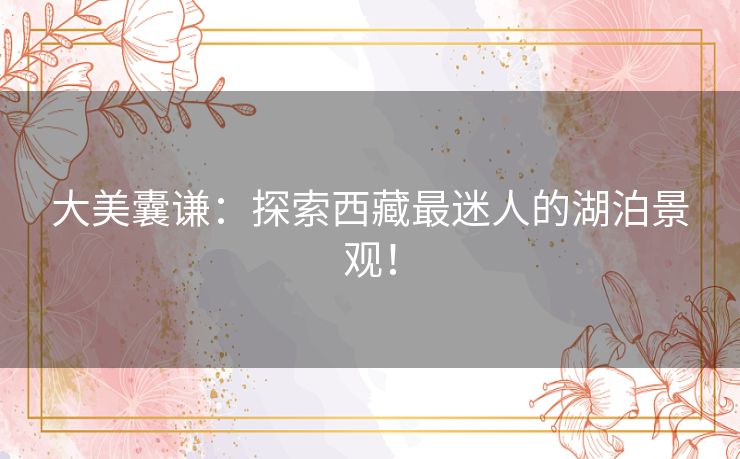 大美囊谦：探索西藏最迷人的湖泊景观！