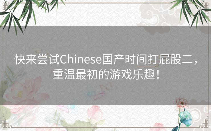 快来尝试Chinese国产时间打屁股二，重温最初的游戏乐趣！