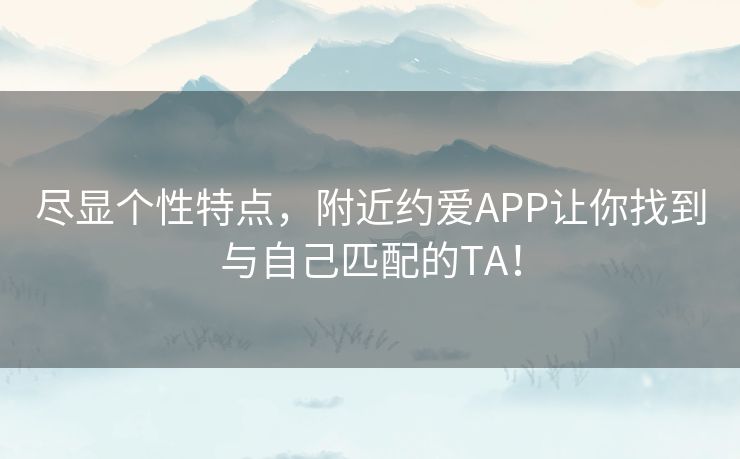 尽显个性特点，附近约爱APP让你找到与自己匹配的TA！