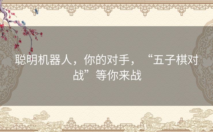 聪明机器人，你的对手，“五子棋对战”等你来战