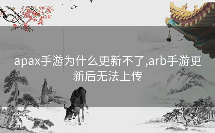apax手游为什么更新不了,arb手游更新后无法上传