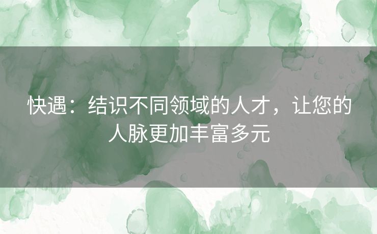 快遇：结识不同领域的人才，让您的人脉更加丰富多元