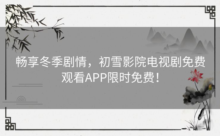 畅享冬季剧情，初雪影院电视剧免费观看APP限时免费！