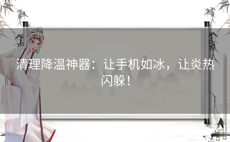 清理降温神器：让手机如冰，让炎热闪躲！