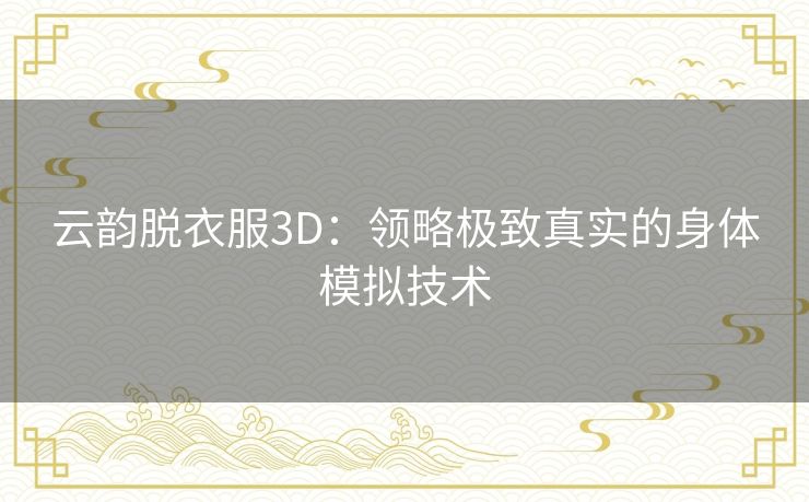 云韵脱衣服3D：领略极致真实的身体模拟技术