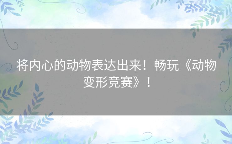 将内心的动物表达出来！畅玩《动物变形竞赛》！