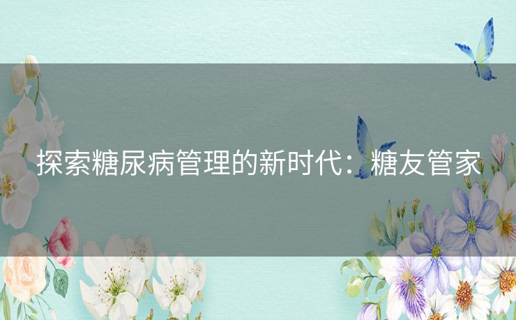 探索糖尿病管理的新时代：糖友管家