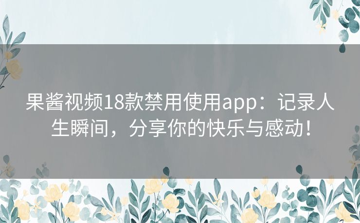 果酱视频18款禁用使用app：记录人生瞬间，分享你的快乐与感动！
