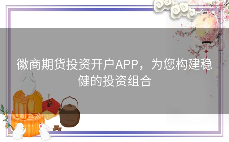 徽商期货投资开户APP，为您构建稳健的投资组合