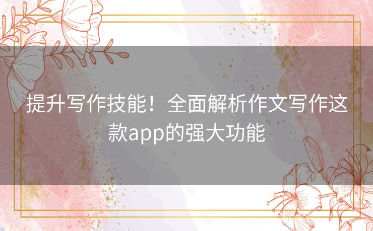 提升写作技能！全面解析作文写作这款app的强大功能
