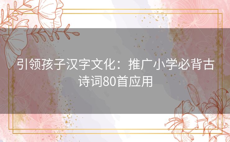 引领孩子汉字文化：推广小学必背古诗词80首应用