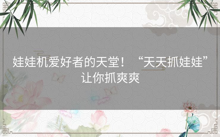 娃娃机爱好者的天堂！“天天抓娃娃”让你抓爽爽