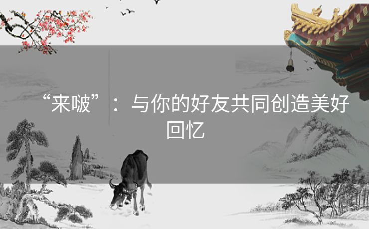 “来啵”：与你的好友共同创造美好回忆