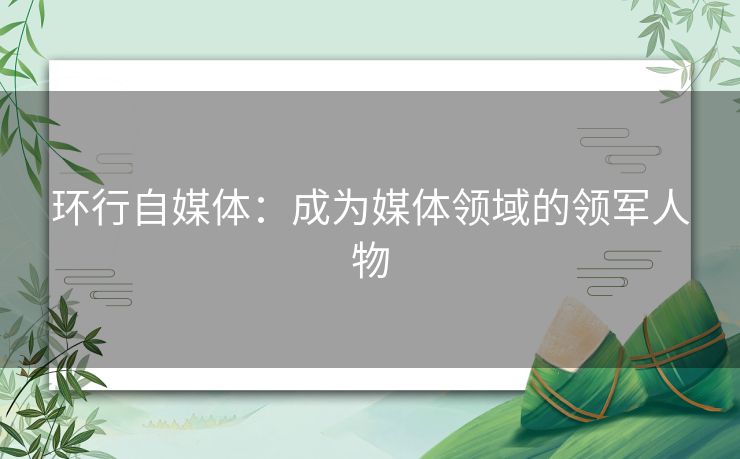 环行自媒体：成为媒体领域的领军人物