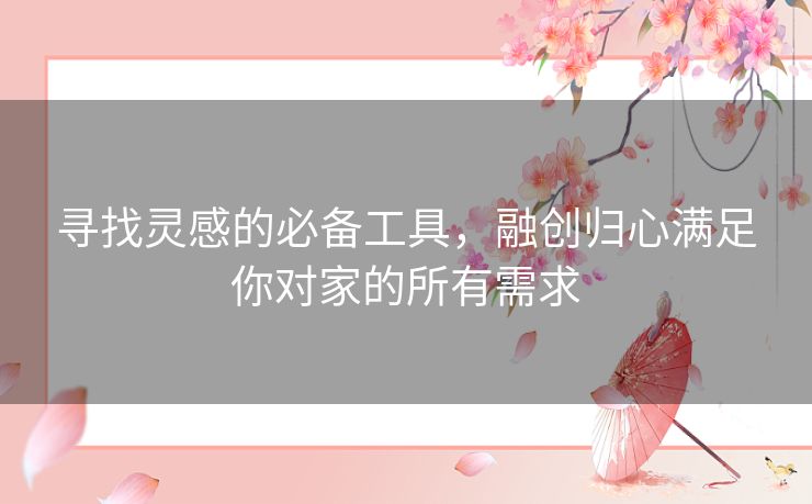 寻找灵感的必备工具，融创归心满足你对家的所有需求