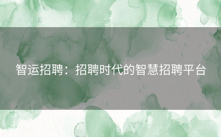 智运招聘：招聘时代的智慧招聘平台
