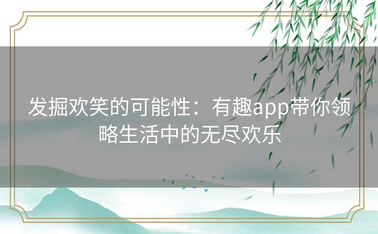 发掘欢笑的可能性：有趣app带你领略生活中的无尽欢乐