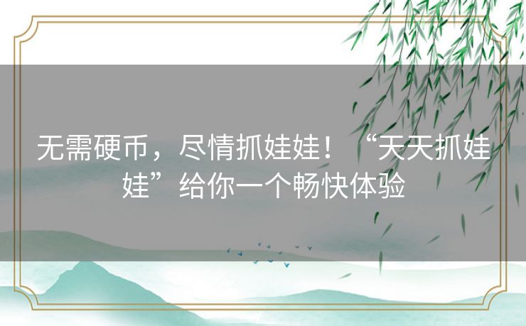 无需硬币，尽情抓娃娃！“天天抓娃娃”给你一个畅快体验
