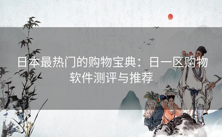 日本最热门的购物宝典：日一区购物软件测评与推荐