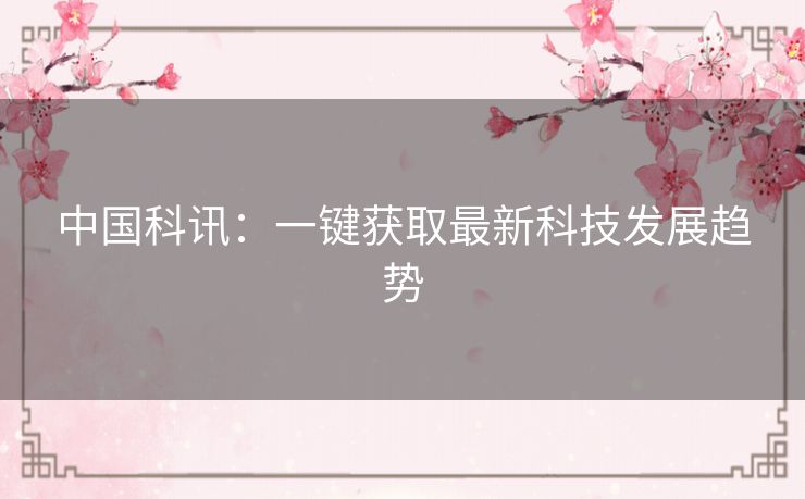 中国科讯：一键获取最新科技发展趋势
