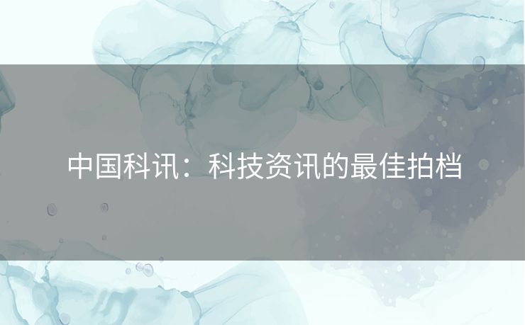 中国科讯：科技资讯的最佳拍档
