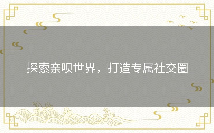 探索亲呗世界，打造专属社交圈