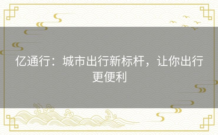 亿通行：城市出行新标杆，让你出行更便利