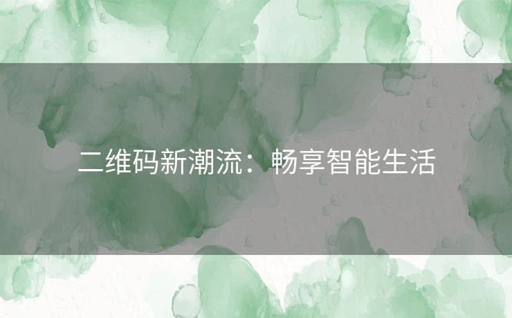 二维码新潮流：畅享智能生活
