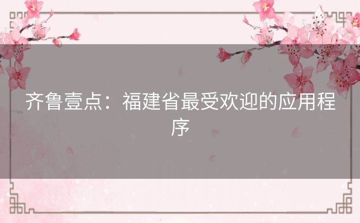 齐鲁壹点：福建省最受欢迎的应用程序