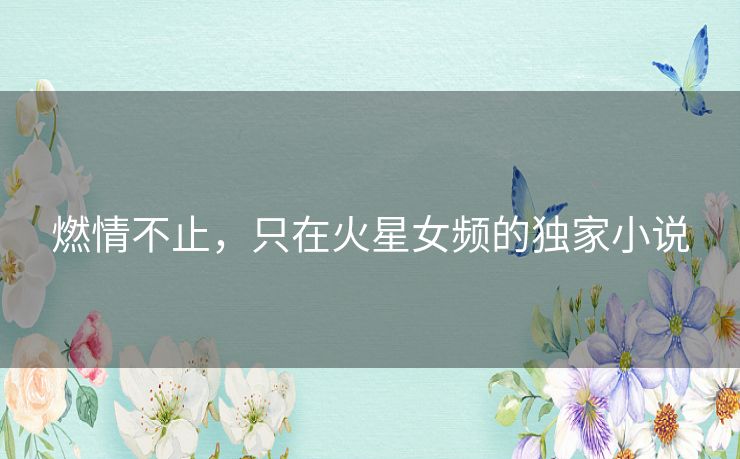 燃情不止，只在火星女频的独家小说