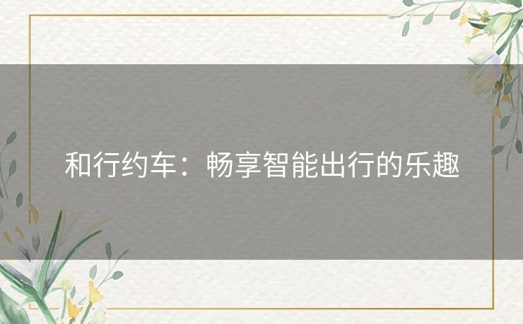 和行约车：畅享智能出行的乐趣