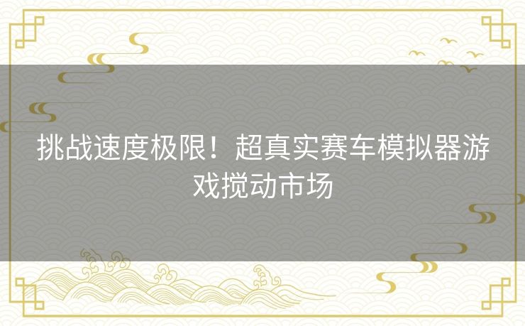 挑战速度极限！超真实赛车模拟器游戏搅动市场