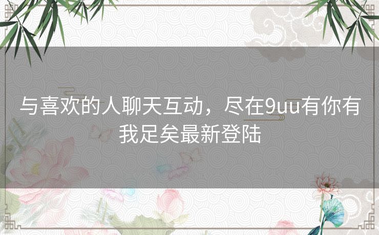 与喜欢的人聊天互动，尽在9uu有你有我足矣最新登陆
